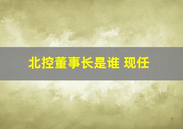 北控董事长是谁 现任